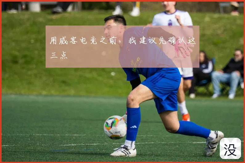 用威客电竞之前,我建议先确认这三点