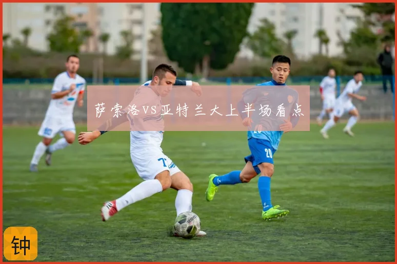 萨索洛vs亚特兰大上半场看点