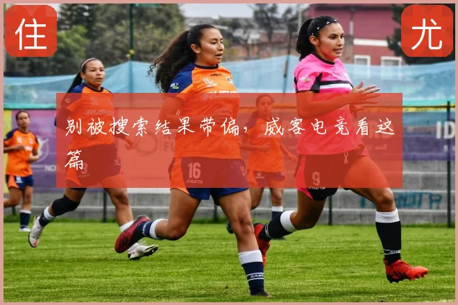 别被搜索结果带偏,威客电竞看这篇