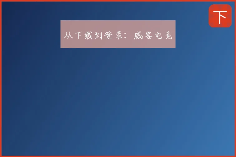 从下载到登录:威客电竞